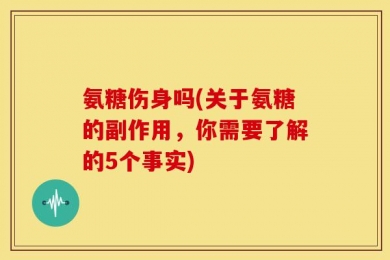 氨糖伤身吗(关于氨糖的副作用，你需要了解的5个事实)