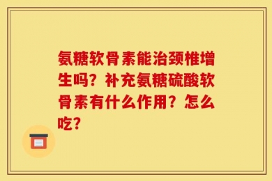 氨糖软骨素能治颈椎增生吗？补充氨糖硫酸软骨素有什么作用？怎么吃？