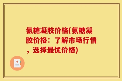 氨糖凝胶价格(氨糖凝胶价格：了解市场行情，选择最优价格)