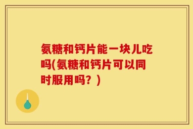 氨糖和钙片能一块儿吃吗(氨糖和钙片可以同时服用吗？)