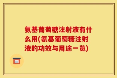 氨基葡萄糖注射液有什么用(氨基葡萄糖注射液的功效与用途一览)