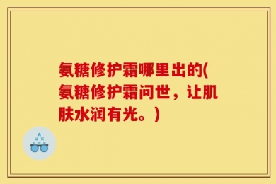 氨糖修护霜哪里出的(氨糖修护霜问世，让肌肤水润有光。)