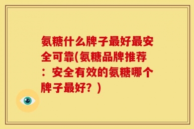 氨糖什么牌子最好最安全可靠(氨糖品牌推荐：安全有效的氨糖哪个牌子最好？)