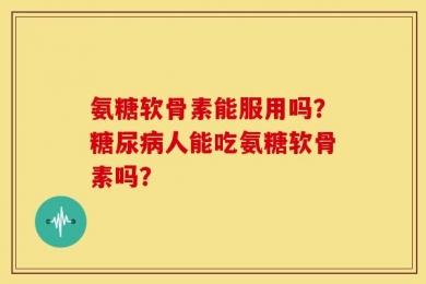 氨糖软骨素能服用吗？糖尿病人能吃氨糖软骨素吗？