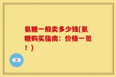 氨糖一般卖多少钱(氨糖购买指南：价格一览！)