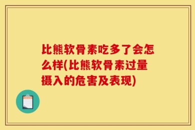 比熊软骨素吃多了会怎么样(比熊软骨素过量摄入的危害及表现)