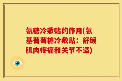 氨糖冷敷贴的作用(氨基葡萄糖冷敷贴：舒缓肌肉疼痛和关节不适)
