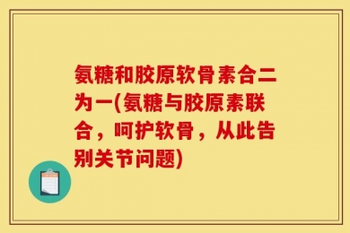 氨糖和胶原软骨素合二为一(氨糖与胶原素联合，呵护软骨，从此告别关节问题)