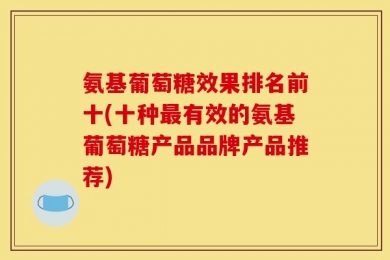 氨基葡萄糖效果排名前十(十种最有效的氨基葡萄糖产品品牌产品推荐)