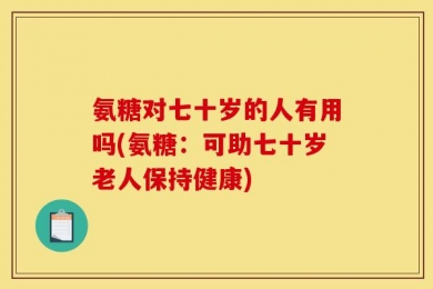 氨糖对七十岁的人有用吗(氨糖：可助七十岁老人保持健康)
