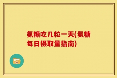 氨糖吃几粒一天(氨糖每日摄取量指南)