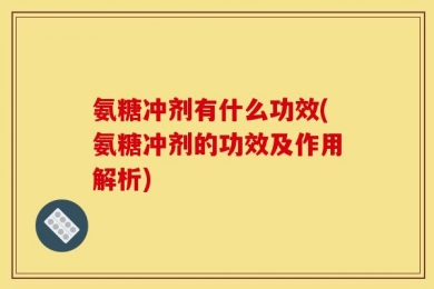 氨糖冲剂有什么功效(氨糖冲剂的功效及作用解析)