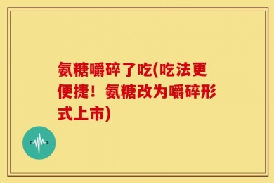 氨糖嚼碎了吃(吃法更便捷！氨糖改为嚼碎形式上市)