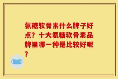 氨糖软骨素什么牌子好点？十大氨糖软骨素品牌里哪一种是比较好呢？