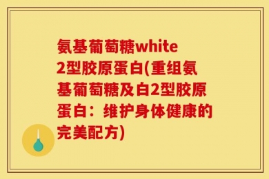 氨基葡萄糖white2型胶原蛋白(重组氨基葡萄糖及白2型胶原蛋白：维护身体健康的完美配方)