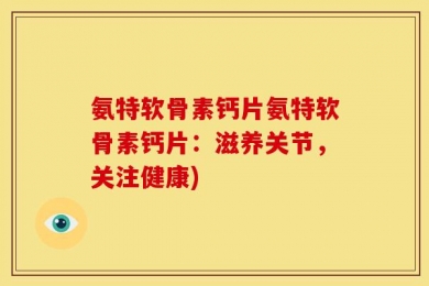氨特软骨素钙片氨特软骨素钙片：滋养关节，关注健康)