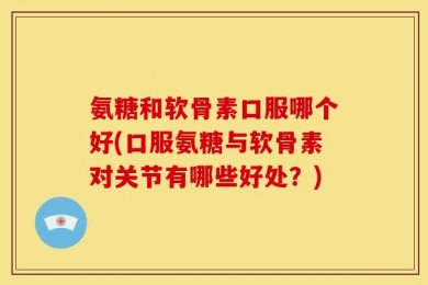 氨糖和软骨素口服哪个好(口服氨糖与软骨素对关节有哪些好处？)