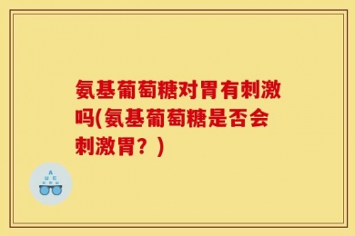 氨基葡萄糖对胃有刺激吗(氨基葡萄糖是否会刺激胃？)