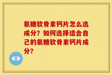氨糖软骨素钙片怎么选成分？如何选择适合自己的氨糖软骨素钙片成分？
