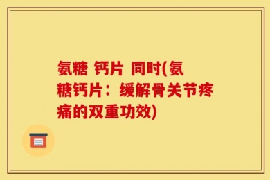 氨糖 钙片 同时(氨糖钙片：缓解骨关节疼痛的双重功效)