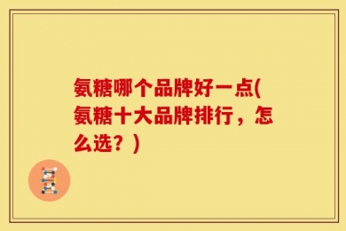 氨糖哪个品牌好一点(氨糖十大品牌排行，怎么选？)