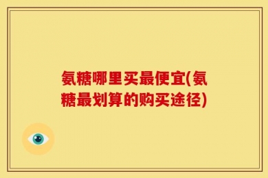 氨糖哪里买最便宜(氨糖最划算的购买途径)