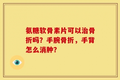 氨糖软骨素片可以治骨折吗？手腕骨折，手背怎么消肿？