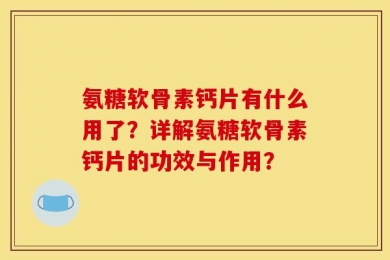 氨糖软骨素钙片有什么用了？详解氨糖软骨素钙片的功效与作用？