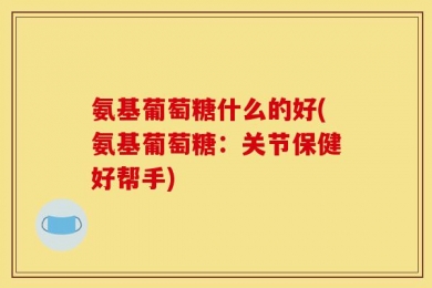 氨基葡萄糖什么的好(氨基葡萄糖：关节保健好帮手)