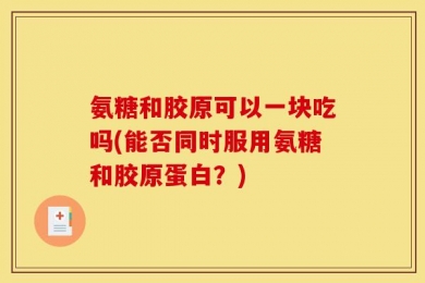 氨糖和胶原可以一块吃吗(能否同时服用氨糖和胶原蛋白？)