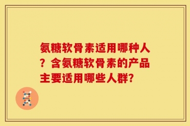 氨糖软骨素适用哪种人？含氨糖软骨素的产品主要适用哪些人群？