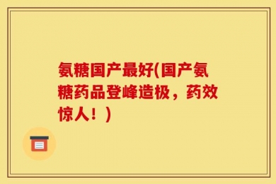 氨糖国产最好(国产氨糖药品登峰造极，药效惊人！)
