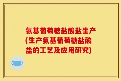 氨基葡萄糖盐酸盐生产(生产氨基葡萄糖盐酸盐的工艺及应用研究)