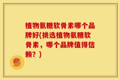 植物氨糖软骨素哪个品牌好(挑选植物氨糖软骨素，哪个品牌值得信赖？)