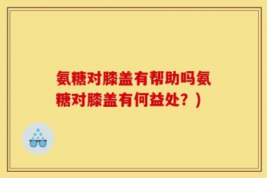 氨糖对膝盖有帮助吗氨糖对膝盖有何益处？)
