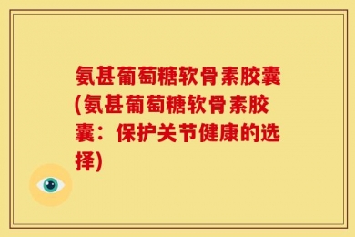 氨甚葡萄糖软骨素胶囊(氨甚葡萄糖软骨素胶囊：保护关节健康的选择)