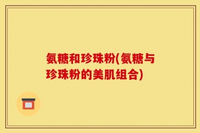 氨糖和珍珠粉(氨糖与珍珠粉的美肌组合)