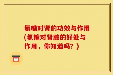 氨糖对肾的功效与作用(氨糖对肾脏的好处与作用，你知道吗？)