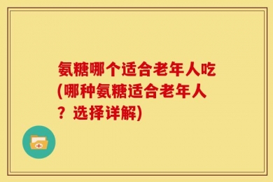 氨糖哪个适合老年人吃(哪种氨糖适合老年人？选择详解)