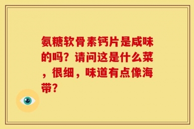 氨糖软骨素钙片是咸味的吗？请问这是什么菜，很细，味道有点像海带？