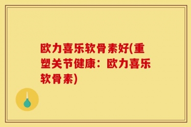 欧力喜乐软骨素好(重塑关节健康：欧力喜乐软骨素)