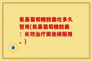 氨基葡萄糖胶囊吃多久管用(氨基葡萄糖胶囊：长效治疗需连续服用。)