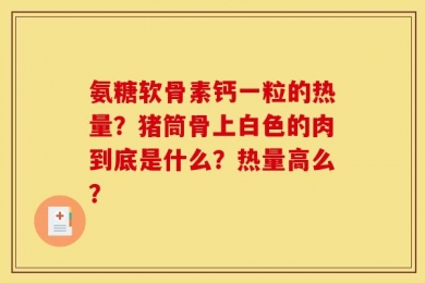 氨糖软骨素钙一粒的热量？猪筒骨上白色的肉到底是什么？热量高么？