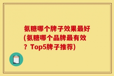 氨糖哪个牌子效果最好(氨糖哪个品牌最有效？Top5牌子推荐)