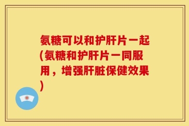 氨糖可以和护肝片一起(氨糖和护肝片一同服用，增强肝脏保健效果)