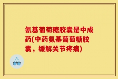 氨基葡萄糖胶囊是中成药(中药氨基葡萄糖胶囊，缓解关节疼痛)