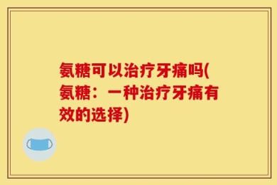 氨糖可以治疗牙痛吗(氨糖：一种治疗牙痛有效的选择)