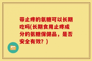带止疼的氨糖可以长期吃吗(长期食用止疼成分的氨糖保健品，是否安全有效？)