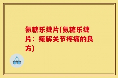 氨糖乐捷片(氨糖乐捷片：缓解关节疼痛的良方)