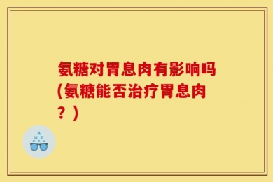 氨糖对胃息肉有影响吗(氨糖能否治疗胃息肉？)